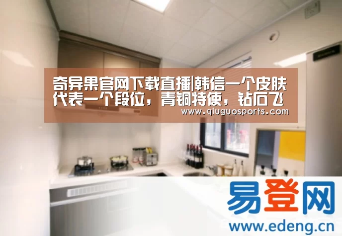奇异果官网下载直播|韩信一个皮肤代表一个段位,青铜特使,钻石飞衡,而荣耀王者专挑他(图1) 奇异果电脑版