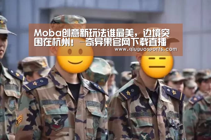 Moba创意新玩法谁最美,边境突围在杭州!-奇异果官网下载直播(图1) 奇异果官网下载直播